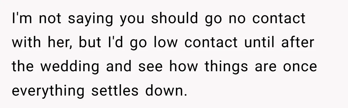 I'm not saying you should go no contact with her, but I'd go low contact until after the wedding and see how things are once everything settles down.
