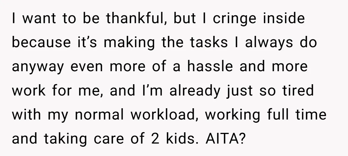 I want to be thankful, but I cringe inside because it’s making the tasks I always do anyway even more of a hassle and more work for me, and I’m...