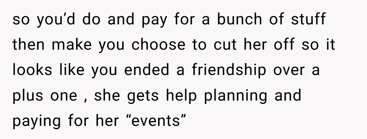 so you’d do and pay for a bunch of stuff then make you choose to cut her off so it looks like you ended a friendship over a plus one...