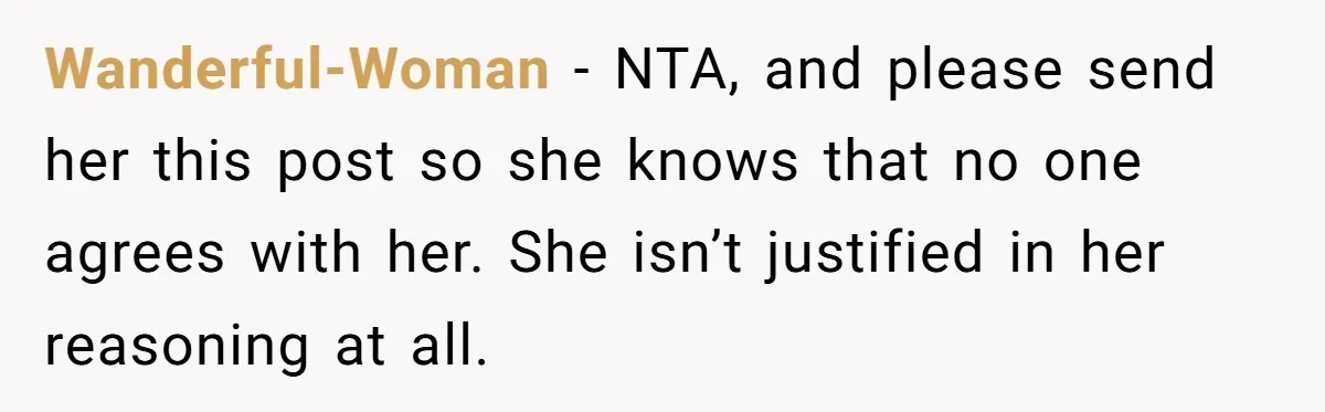 Wanderful-Woman − NTA, and please send her this post so she knows that no one agrees with her. She isn’t justified in her reasoning at all.