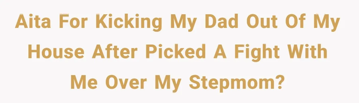 AITA for kicking my dad out of my house after picked a fight with me over my stepmom?