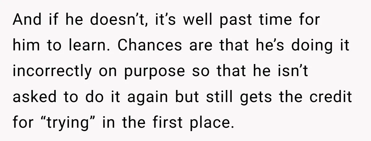 And if he doesn’t, it’s well past time for him to learn. Chances are that he’s doing it incorrectly on purpose so that he isn’t asked to do it again...