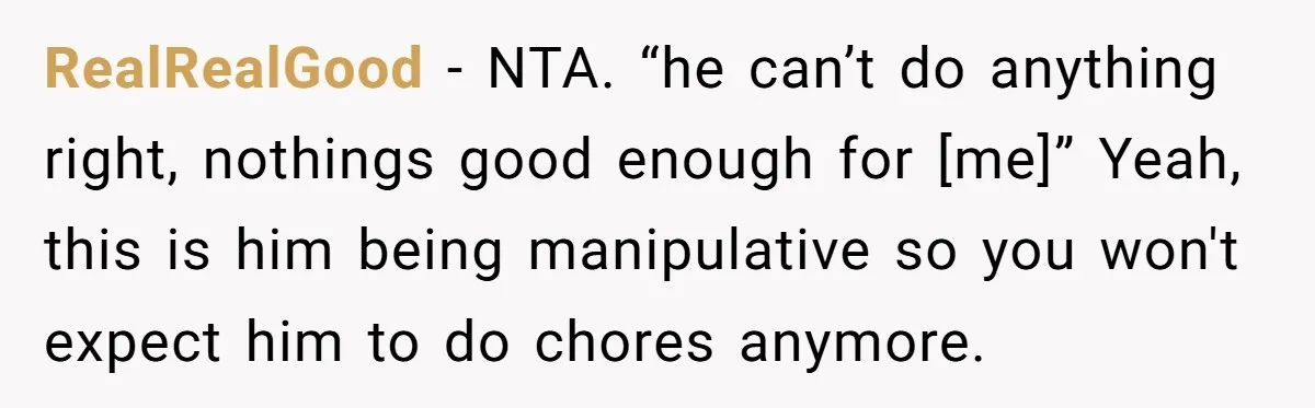 RealRealGood − NTA. “he can’t do anything right, nothings good enough for [me]” Yeah, this is him being manipulative so you won't expect him to do chores anymore.