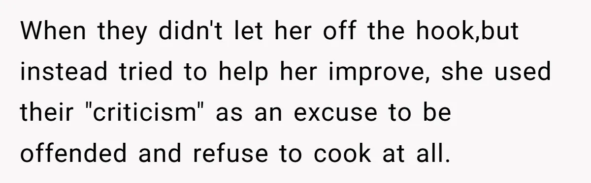 When they didn't let her off the hook,but instead tried to help her improve, she used their "criticism" as an excuse to be offended and refuse to cook at all.
