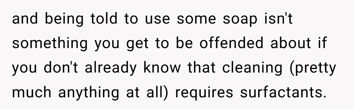 and being told to use some soap isn't something you get to be offended about if you don't already know that cleaning (pretty much anything at all) requires surfactants.