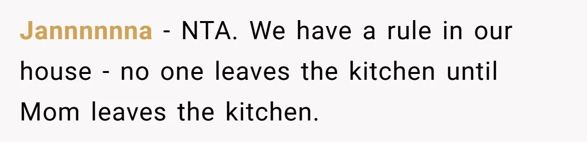 Jannnnnna − NTA. We have a rule in our house - no one leaves the kitchen until Mom leaves the kitchen.