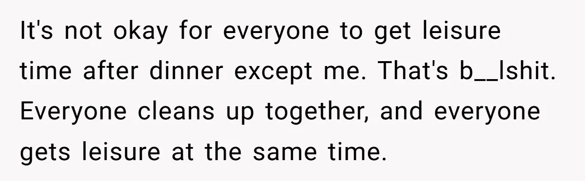 It's not okay for everyone to get leisure time after dinner except me. That's b__lshit. Everyone cleans up together, and everyone gets leisure at the same time.