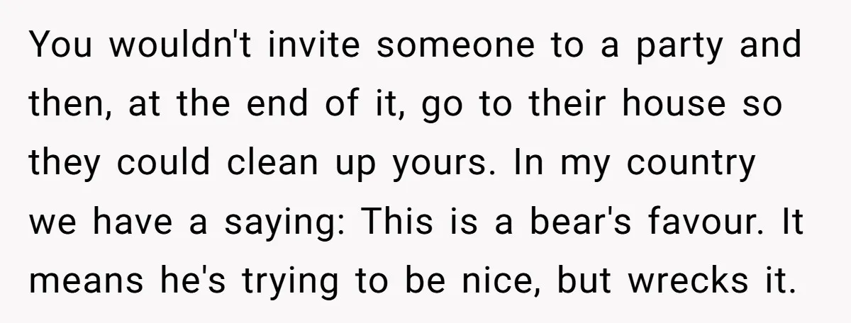 You wouldn't invite someone to a party and then, at the end of it, go to their house so they could clean up yours. In my country we have a...