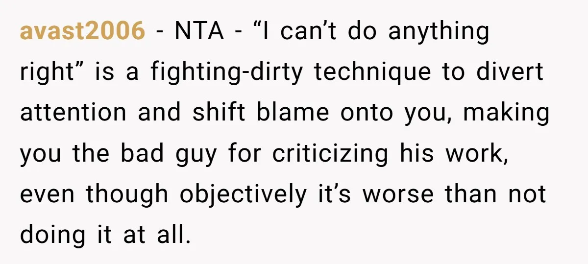 avast2006 − NTA - “I can’t do anything right” is a fighting-dirty technique to divert attention and shift blame onto you, making you the bad guy for criticizing his work,...