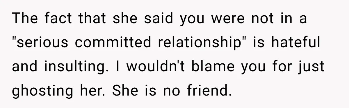 The fact that she said you were not in a "serious committed relationship" is hateful and insulting. I wouldn't blame you for just ghosting her. She is no friend.
