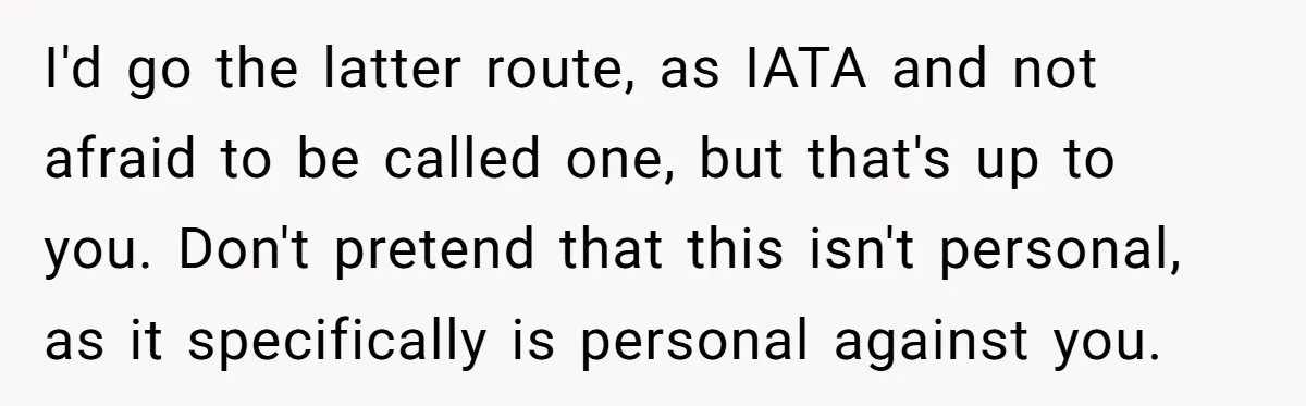 I'd go the latter route, as IATA and not afraid to be called one, but that's up to you. Don't pretend that this isn't personal, as it specifically is personal...