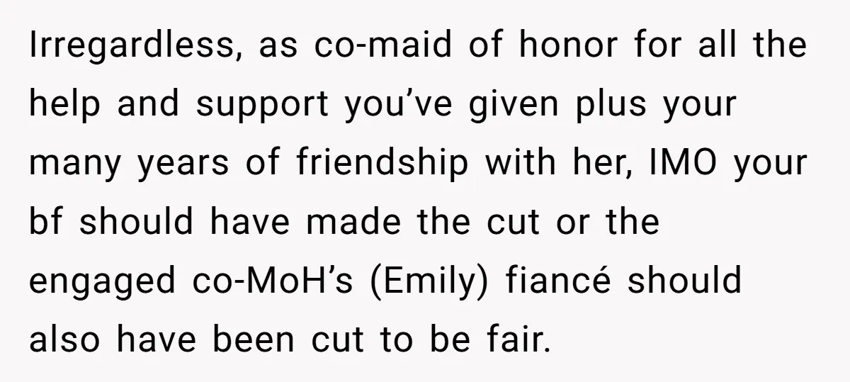 Irregardless, as co-maid of honor for all the help and support you’ve given plus your many years of friendship with her, IMO your bf should have made the cut or...