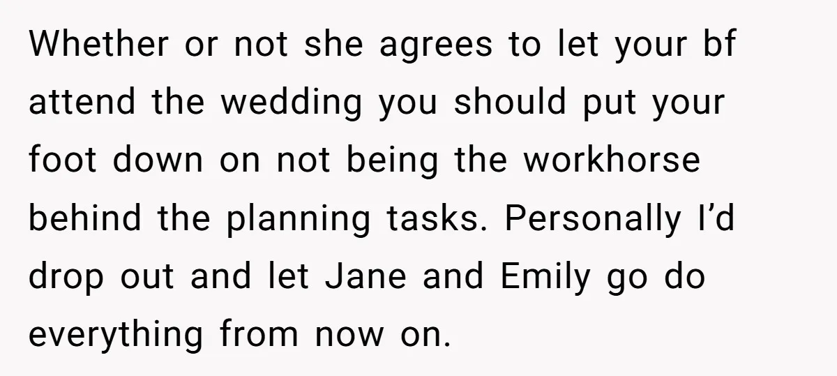 Whether or not she agrees to let your bf attend the wedding you should put your foot down on not being the workhorse behind the planning tasks. Personally I’d drop...