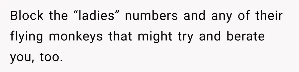 Block the “ladies” numbers and any of their flying monkeys that might try and berate you, too.
