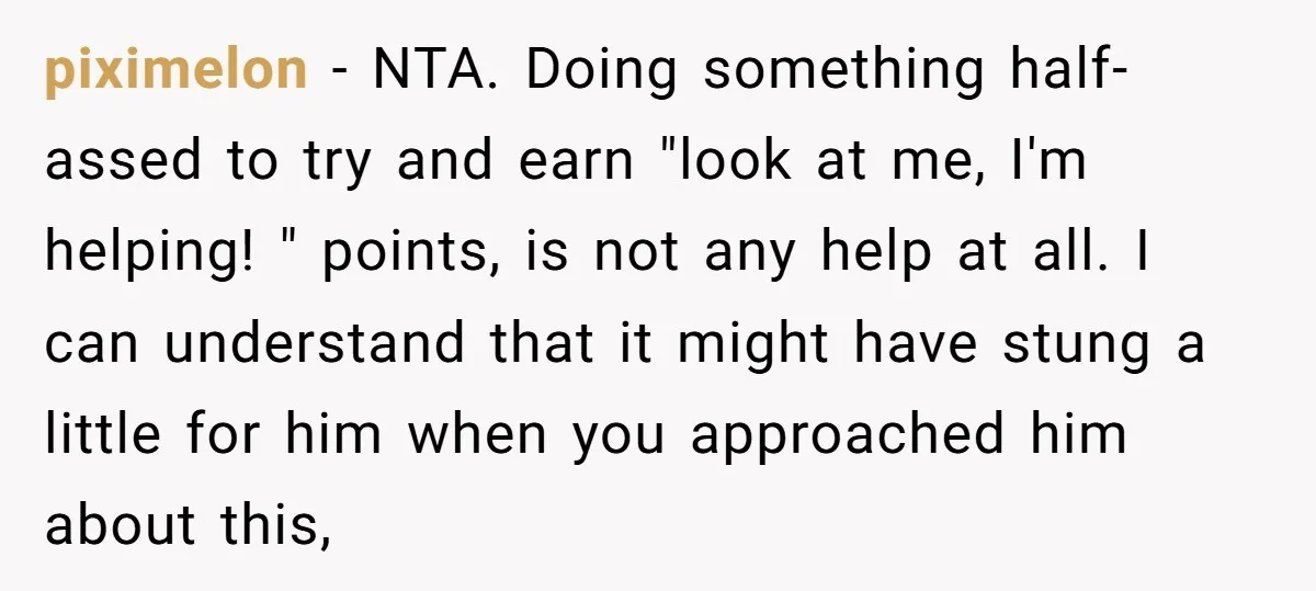 piximelon − NTA. Doing something half-assed to try and earn "look at me, I'm helping! " points, is not any help at all. I can understand that it might have...