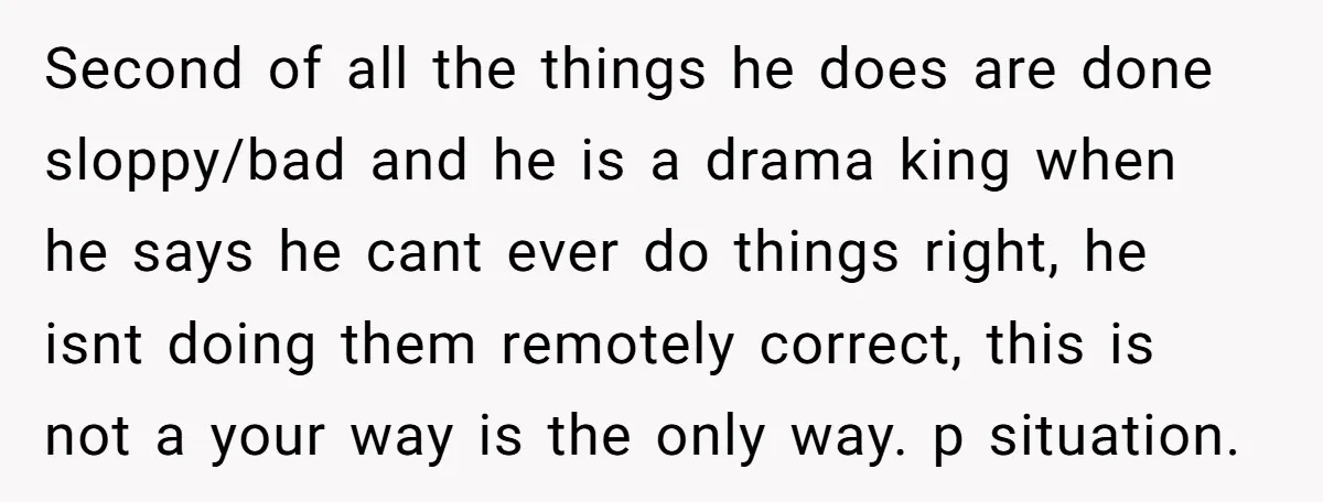 Second of all the things he does are done sloppy/bad and he is a drama king when he says he cant ever do things right, he isnt doing them remotely...