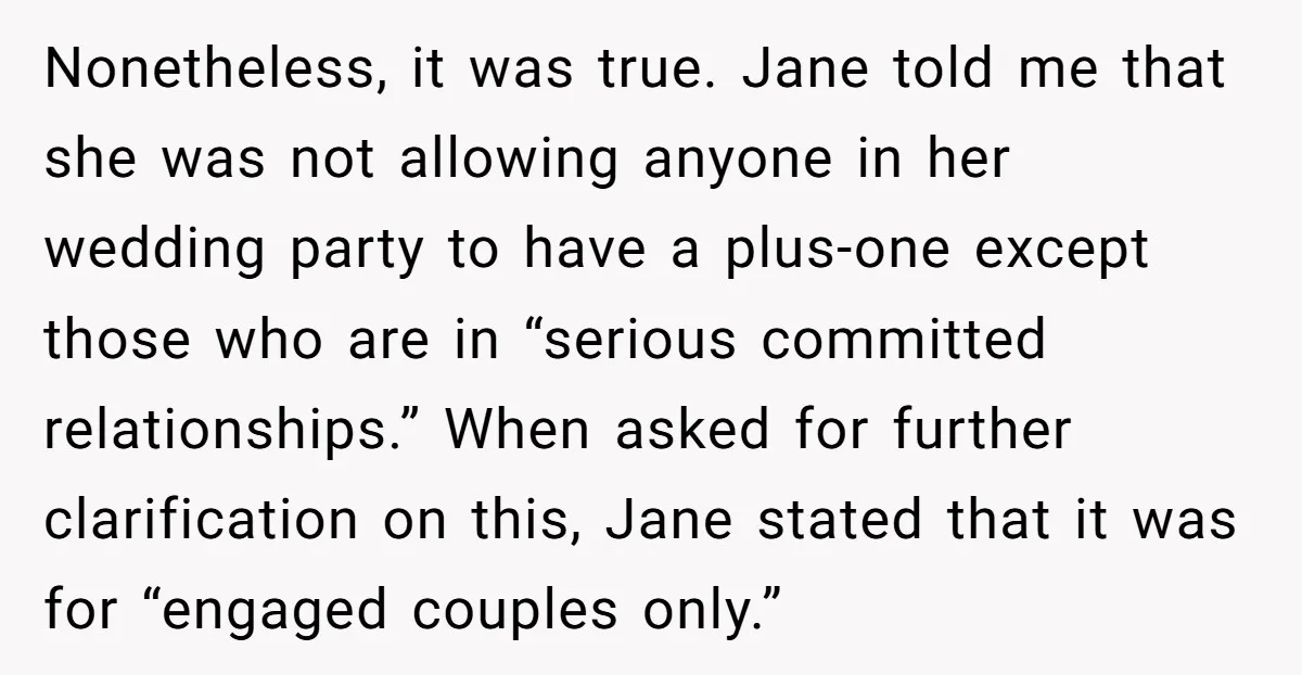 Nonetheless, it was true. Jane told me that she was not allowing anyone in her wedding party to have a plus-one except those who are in “serious committed relationships.” When...