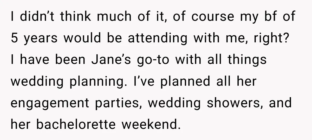 I didn’t think much of it, of course my bf of 5 years would be attending with me, right? I have been Jane’s go-to with all things wedding planning. I’ve...