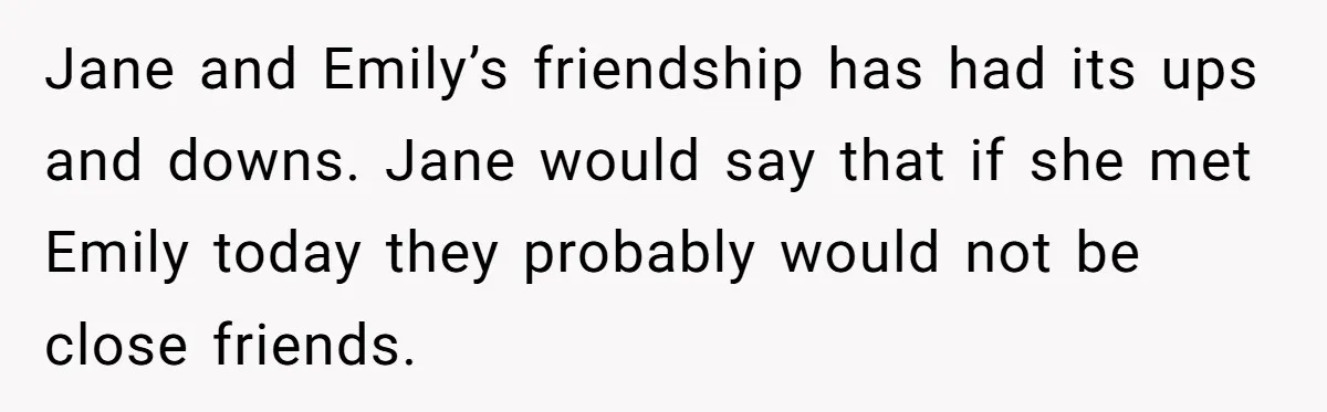 Jane and Emily’s friendship has had its ups and downs. Jane would say that if she met Emily today they probably would not be close friends.