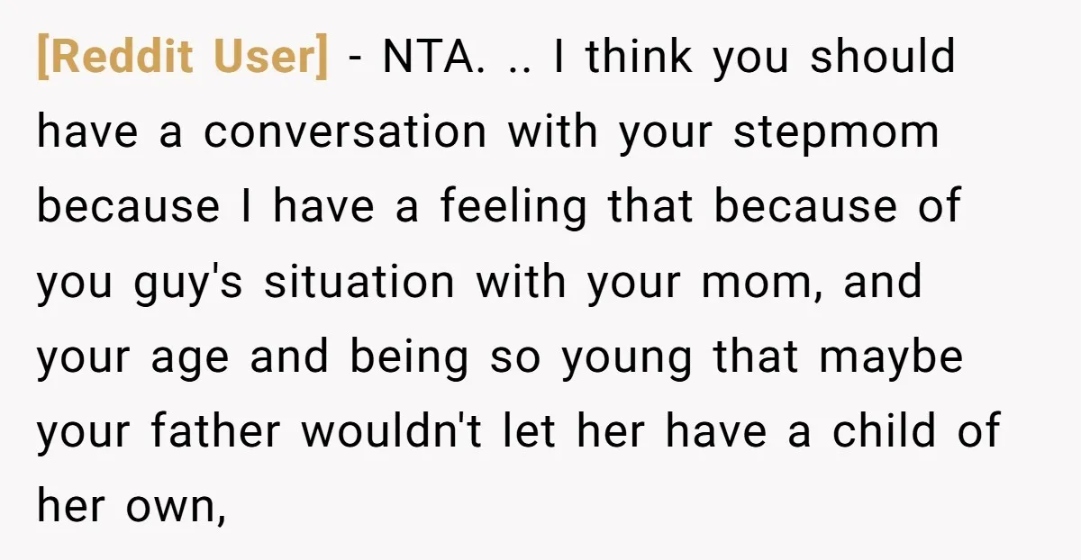[Reddit User] − NTA. .. I think you should have a conversation with your stepmom because I have a feeling that because of you guy's situation with your mom, and...
