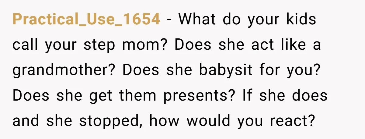 Practical_Use_1654 − What do your kids call your step mom? Does she act like a grandmother? Does she babysit for you? Does she get them presents? If she does and...
