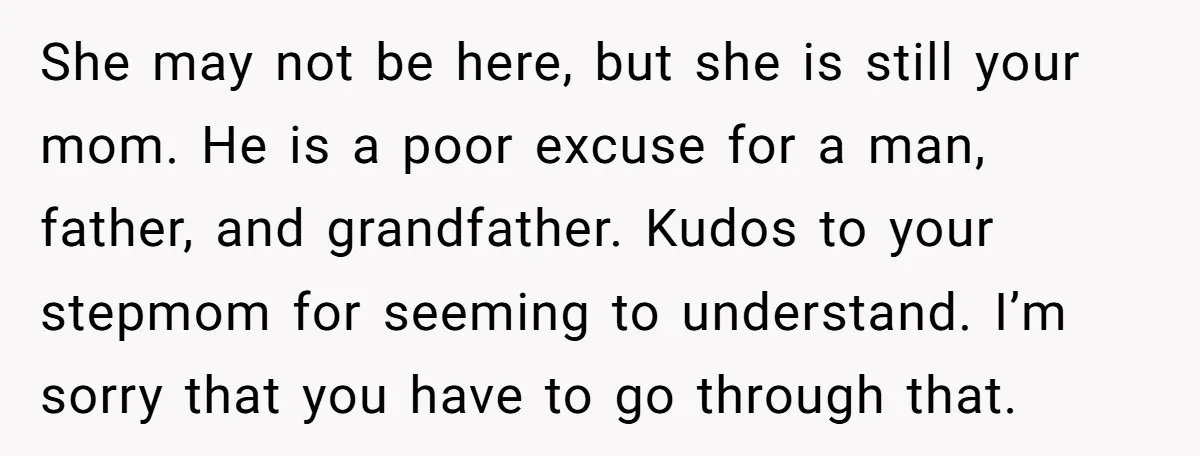 She may not be here, but she is still your mom. He is a poor excuse for a man, father, and grandfather. Kudos to your stepmom for seeming to understand....