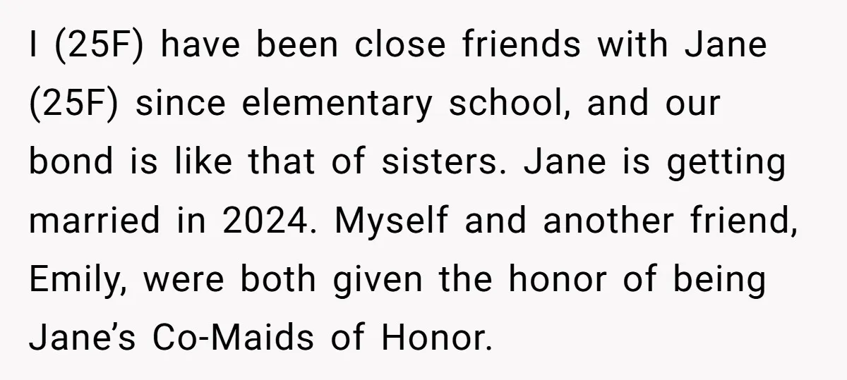 I (25F) have been close friends with Jane (25F) since elementary school, and our bond is like that of sisters. Jane is getting married in 2024. Myself and another friend,...