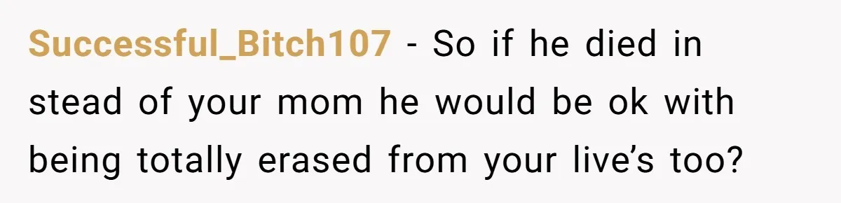 Successful_Bitch107 − So if he died in stead of your mom he would be ok with being totally erased from your live’s too?