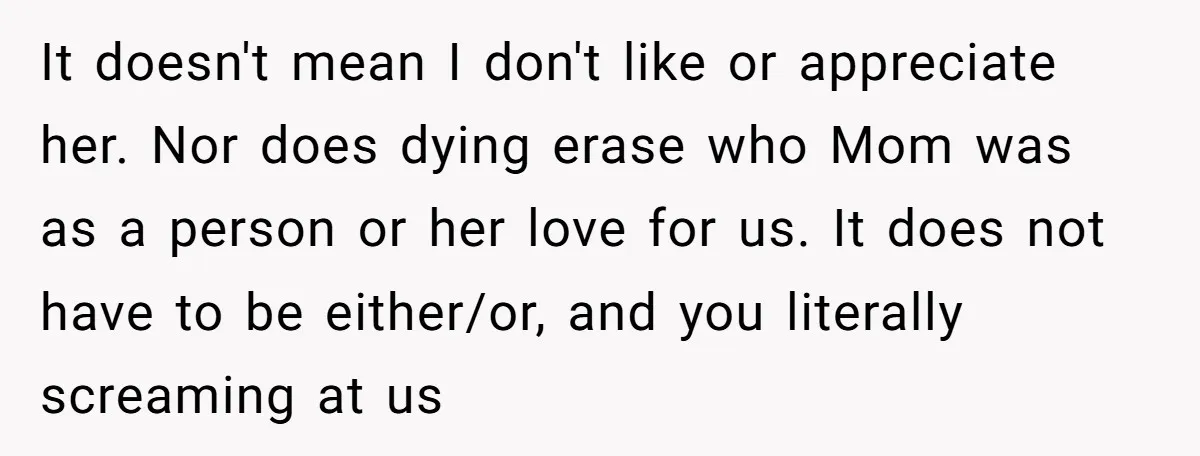 It doesn't mean I don't like or appreciate her. Nor does dying erase who Mom was as a person or her love for us. It does not have to be...