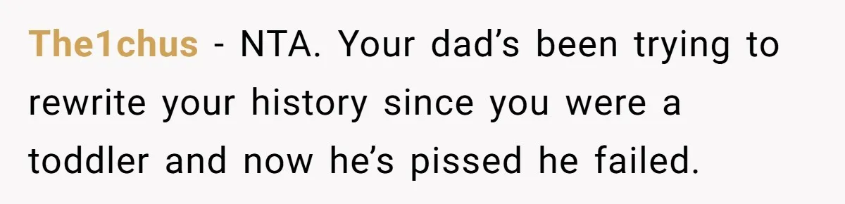 The1chus − NTA. Your dad’s been trying to rewrite your history since you were a toddler and now he’s pissed he failed.