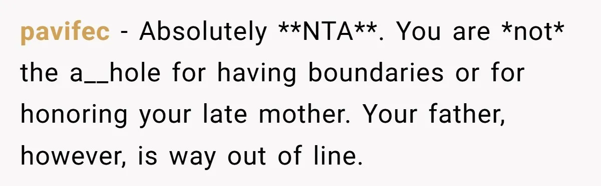 pavifec − Absolutely **NTA**. You are *not* the a__hole for having boundaries or for honoring your late mother. Your father, however, is way out of line.