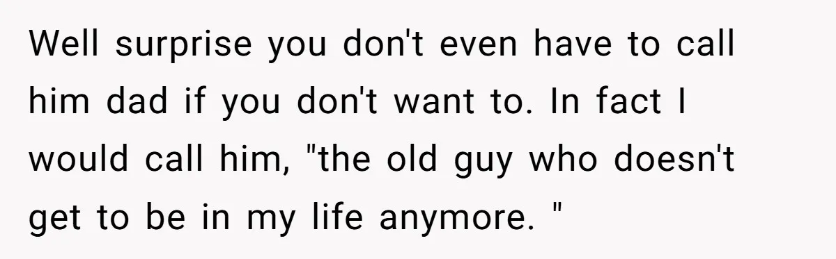 Well surprise you don't even have to call him dad if you don't want to. In fact I would call him, "the old guy who doesn't get to be in...