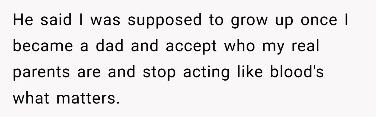 He said I was supposed to grow up once I became a dad and accept who my real parents are and stop acting like blood's what matters.