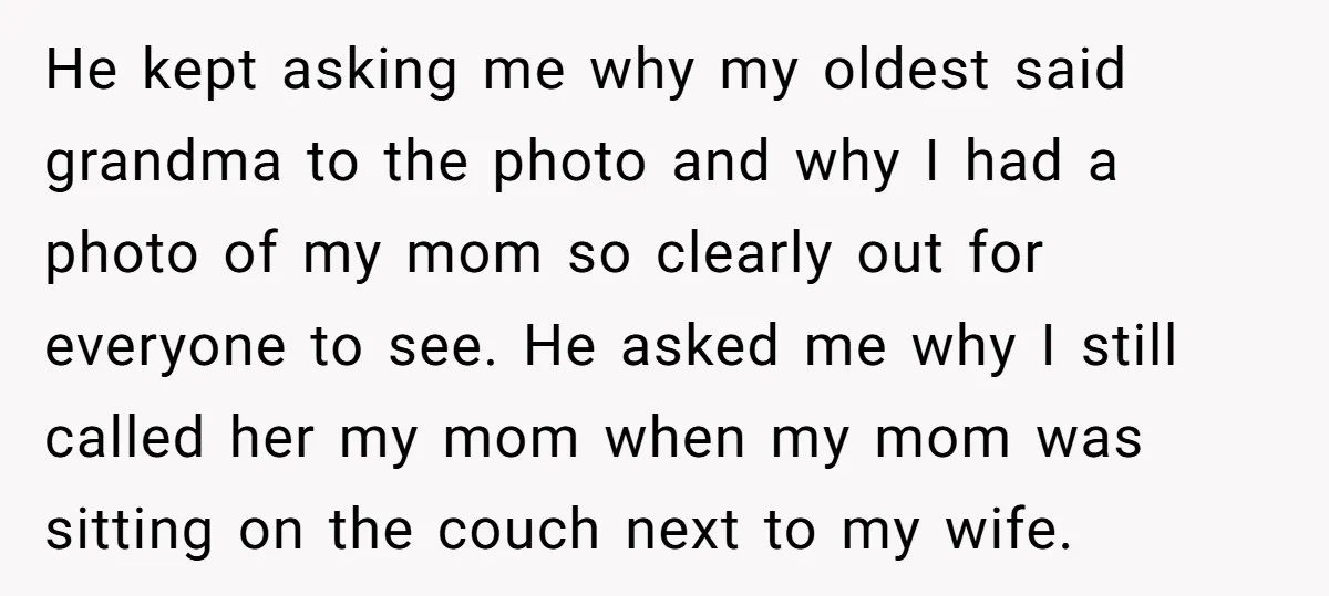 He kept asking me why my oldest said grandma to the photo and why I had a photo of my mom so clearly out for everyone to see. He asked...