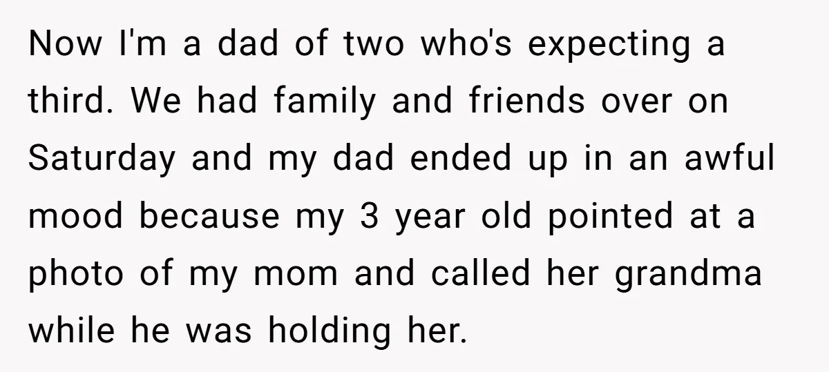 Now I'm a dad of two who's expecting a third. We had family and friends over on Saturday and my dad ended up in an awful mood because my 3...