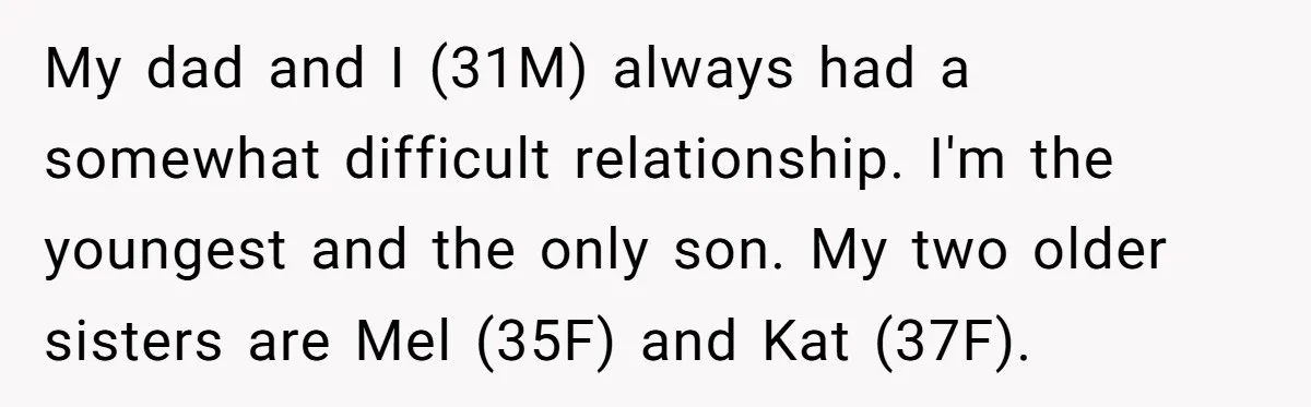 My dad and I (31M) always had a somewhat difficult relationship. I'm the youngest and the only son. My two older sisters are Mel (35F) and Kat (37F).
