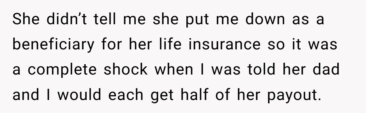 She didn’t tell me she put me down as a beneficiary for her life insurance so it was a complete shock when I was told her dad and I would...