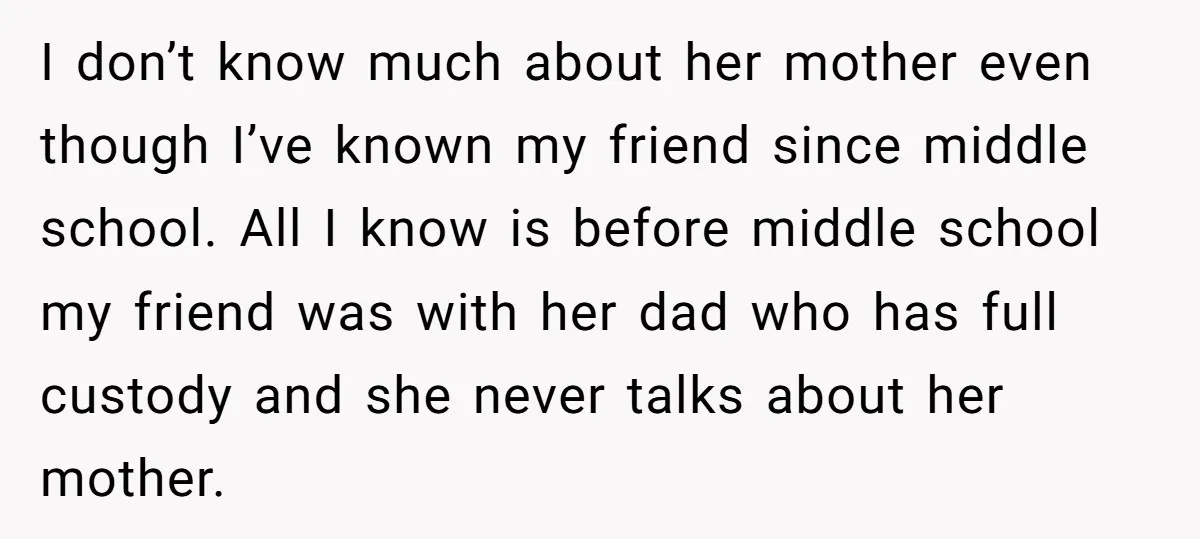 I don’t know much about her mother even though I’ve known my friend since middle school. All I know is before middle school my friend was with her dad who...