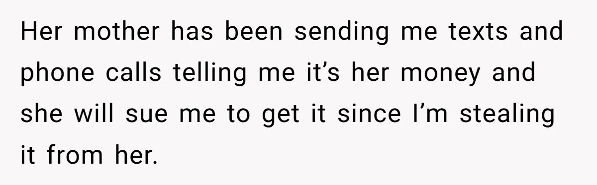 Her mother has been sending me texts and phone calls telling me it’s her money and she will sue me to get it since I’m stealing it from her.