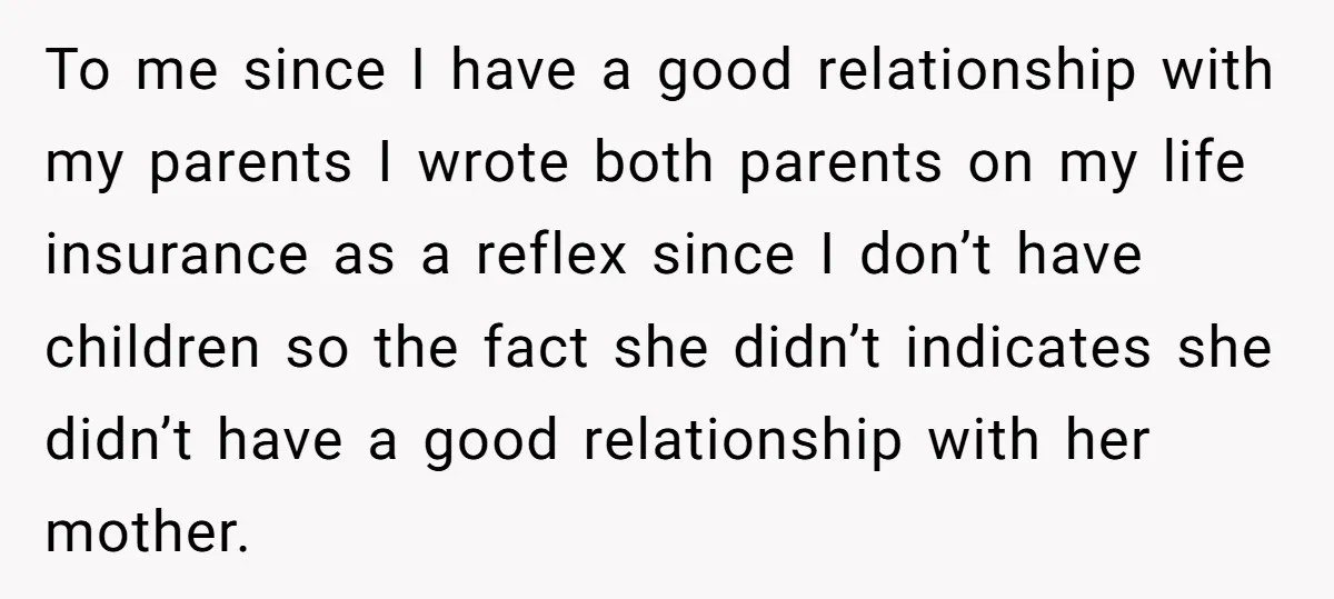 To me since I have a good relationship with my parents I wrote both parents on my life insurance as a reflex since I don’t have children so the fact...