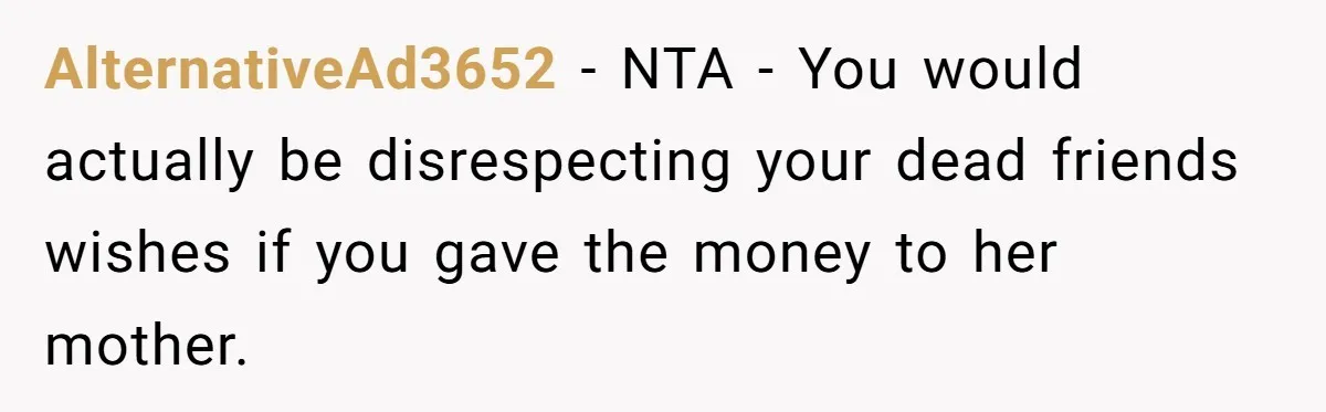 AlternativeAd3652 − NTA - You would actually be disrespecting your dead friends wishes if you gave the money to her mother.