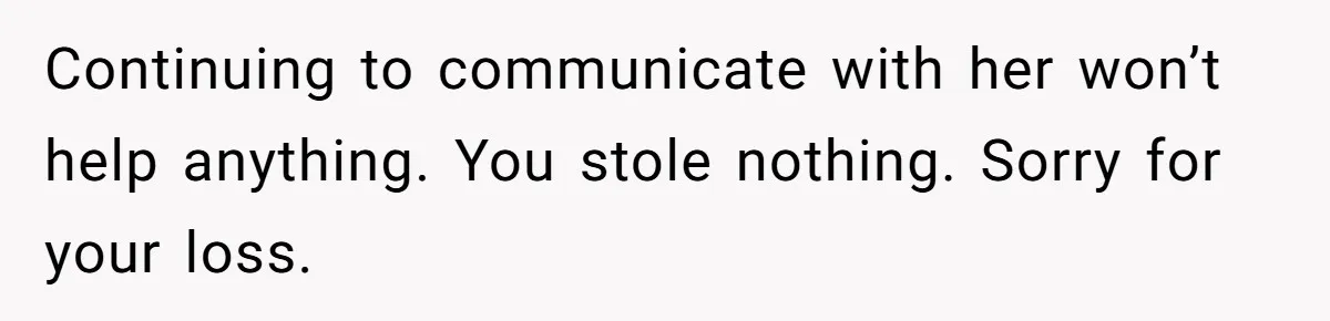 Continuing to communicate with her won’t help anything. You stole nothing. Sorry for your loss.