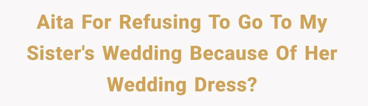 AITA for refusing to go to my sister's wedding because of her wedding dress?