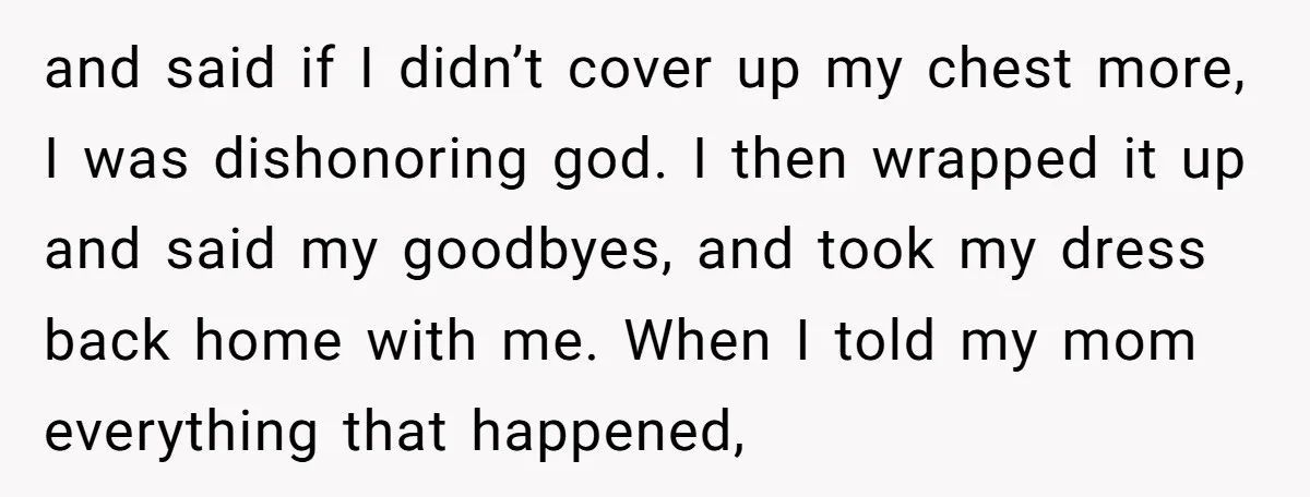 and said if I didn’t cover up my chest more, I was dishonoring god. I then wrapped it up and said my goodbyes, and took my dress back home with...