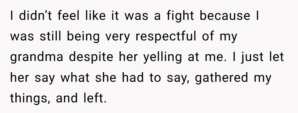 I didn’t feel like it was a fight because I was still being very respectful of my grandma despite her yelling at me. I just let her say what she...