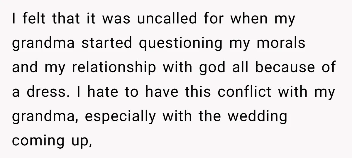 I felt that it was uncalled for when my grandma started questioning my morals and my relationship with god all because of a dress. I hate to have this conflict...