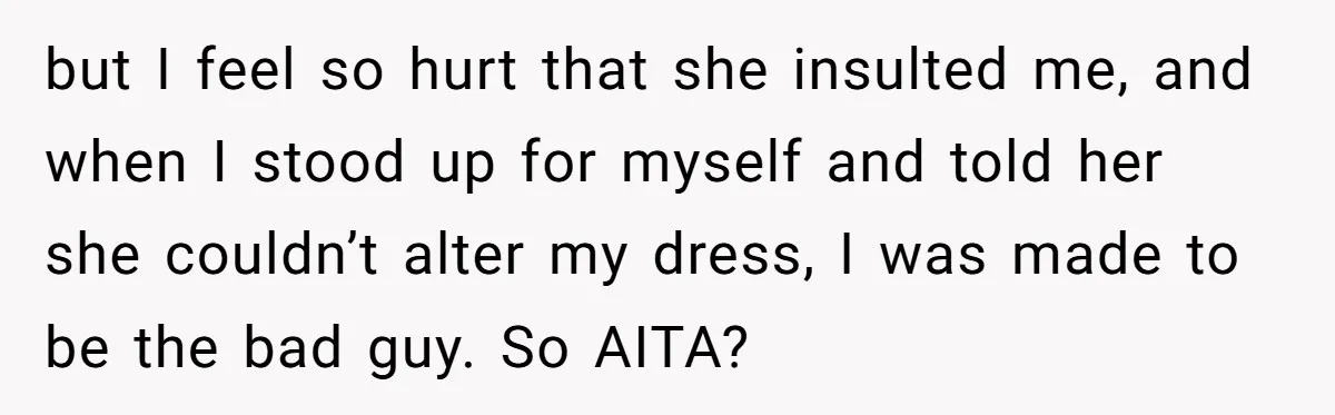 but I feel so hurt that she insulted me, and when I stood up for myself and told her she couldn’t alter my dress, I was made to be the...