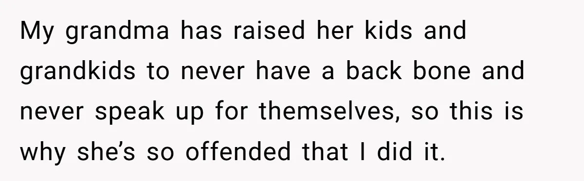 My grandma has raised her kids and grandkids to never have a back bone and never speak up for themselves, so this is why she’s so offended that I did...