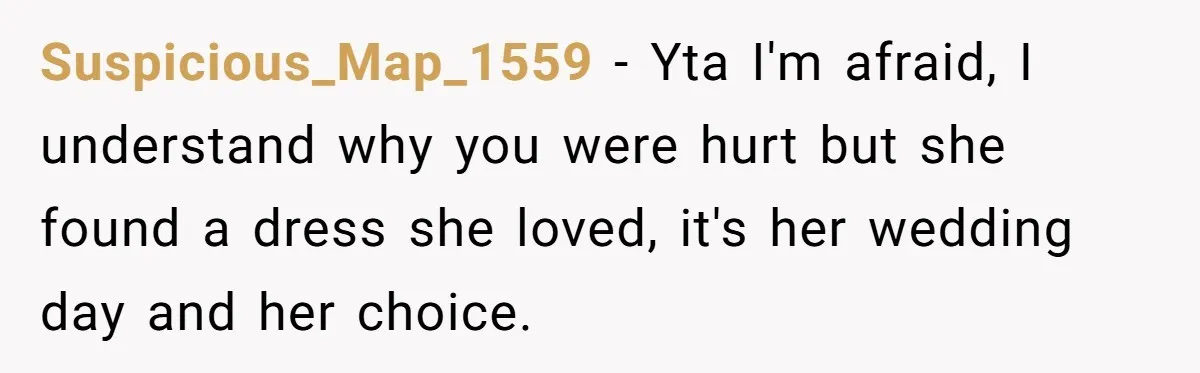 Suspicious_Map_1559 − Yta I'm afraid, I understand why you were hurt but she found a dress she loved, it's her wedding day and her choice.