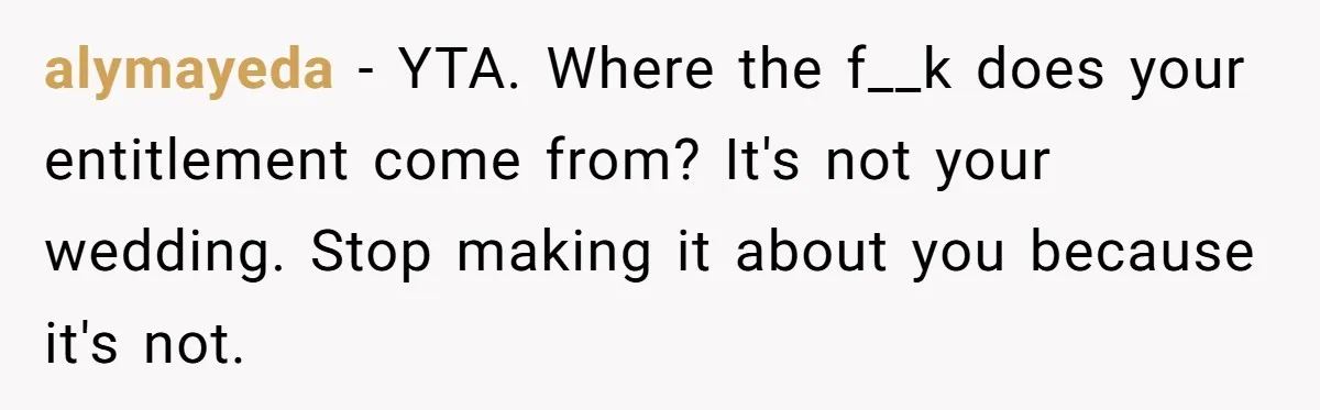 alymayeda − YTA. Where the f__k does your entitlement come from? It's not your wedding. Stop making it about you because it's not.